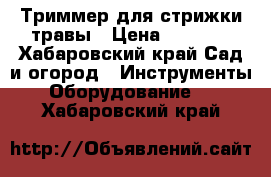 Триммер для стрижки травы › Цена ­ 2 500 - Хабаровский край Сад и огород » Инструменты. Оборудование   . Хабаровский край